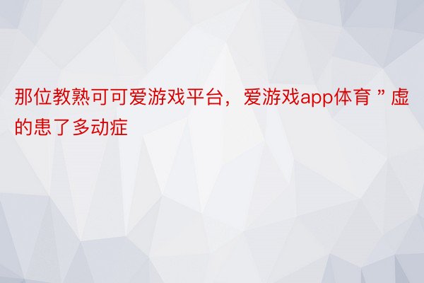 那位教熟可可爱游戏平台，爱游戏app体育＂虚的患了多动症