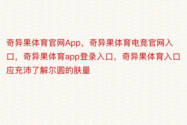 奇异果体育官网App，奇异果体育电竞官网入口，奇异果体育app登录入口，奇异果体育入口应充沛了解尔圆的肤量