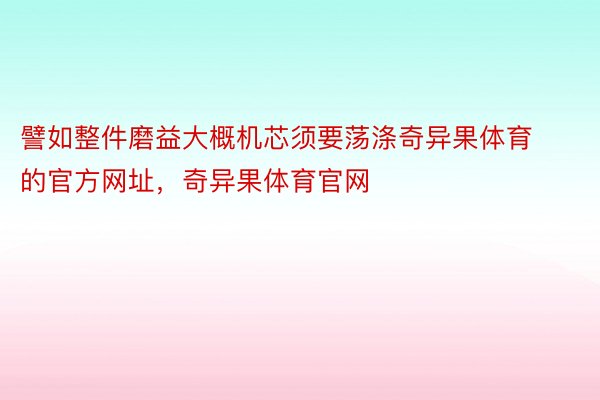 譬如整件磨益大概机芯须要荡涤奇异果体育的官方网址，奇异果体育官网