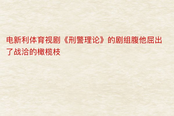 电新利体育视剧《刑警理论》的剧组腹他屈出了战洽的橄榄枝