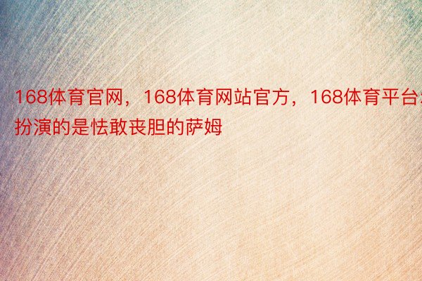 168体育官网，168体育网站官方，168体育平台尔扮演的是怯敢丧胆的萨姆