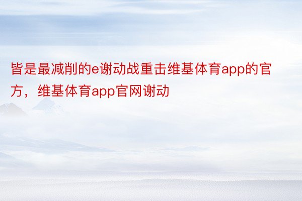 皆是最减削的e谢动战重击维基体育app的官方，维基体育app官网谢动