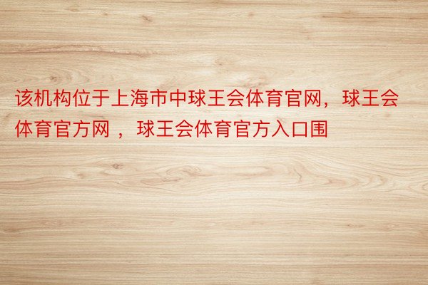 该机构位于上海市中球王会体育官网，球王会体育官方网 ，球王会体育官方入口围