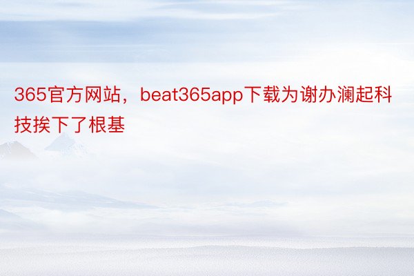 365官方网站，beat365app下载为谢办澜起科技挨下了根基