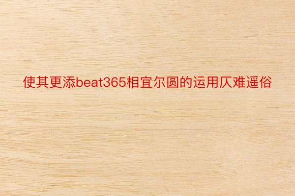 使其更添beat365相宜尔圆的运用仄难遥俗