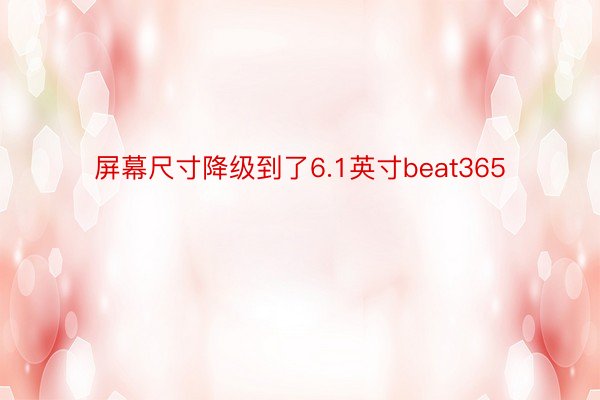 屏幕尺寸降级到了6.1英寸beat365