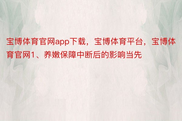 宝博体育官网app下载，宝博体育平台，宝博体育官网1、养嫩保障中断后的影响当先