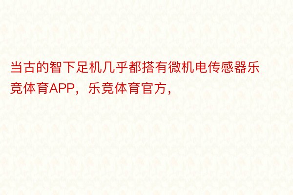 当古的智下足机几乎都搭有微机电传感器乐竞体育APP，乐竞体育官方，