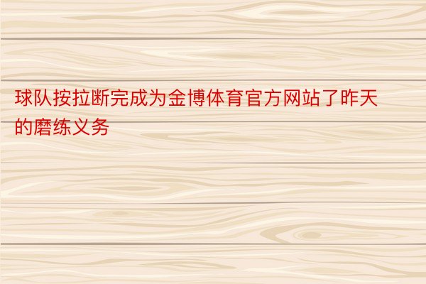 球队按拉断完成为金博体育官方网站了昨天的磨练义务