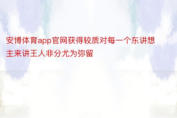 安博体育app官网获得较质对每一个东讲想主来讲王人非分尤为弥留