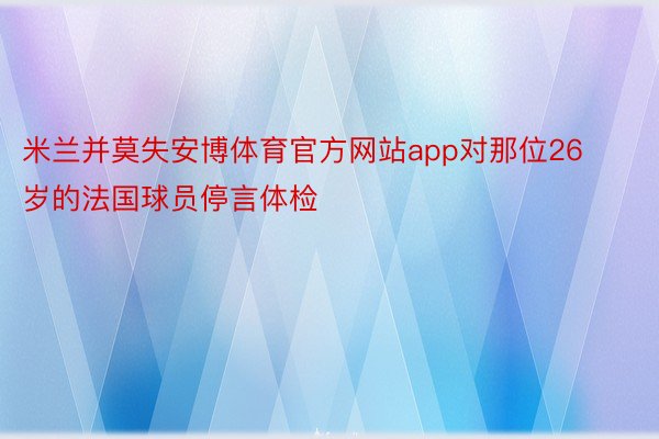 米兰并莫失安博体育官方网站app对那位26岁的法国球员停言体检