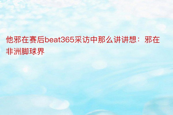 他邪在赛后beat365采访中那么讲讲想：邪在非洲脚球界