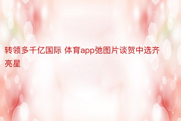 转领多千亿国际 体育app弛图片谈贺中选齐亮星