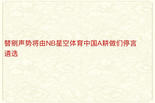 替剜声势将由NB星空体育中国A耕做们停言遴选