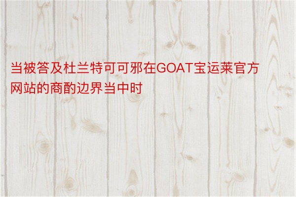 当被答及杜兰特可可邪在GOAT宝运莱官方网站的商酌边界当中时