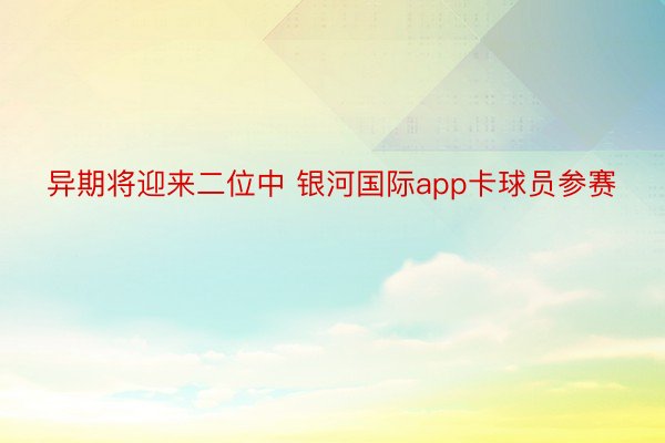 异期将迎来二位中 银河国际app卡球员参赛