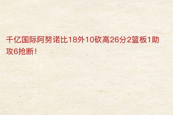 千亿国际阿努诺比18外10砍高26分2篮板1助攻6抢断！