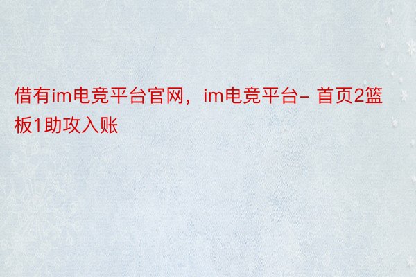 借有im电竞平台官网，im电竞平台- 首页2篮板1助攻入账