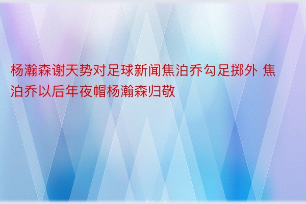 杨瀚森谢天势对足球新闻焦泊乔勾足掷外 焦泊乔以后年夜帽杨瀚森归敬