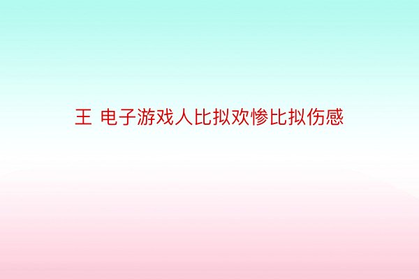 王 电子游戏人比拟欢惨比拟伤感