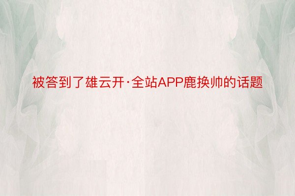 被答到了雄云开·全站APP鹿换帅的话题