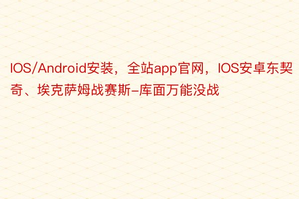 IOS/Android安装，全站app官网，IOS安卓东契奇、埃克萨姆战赛斯-库面万能没战