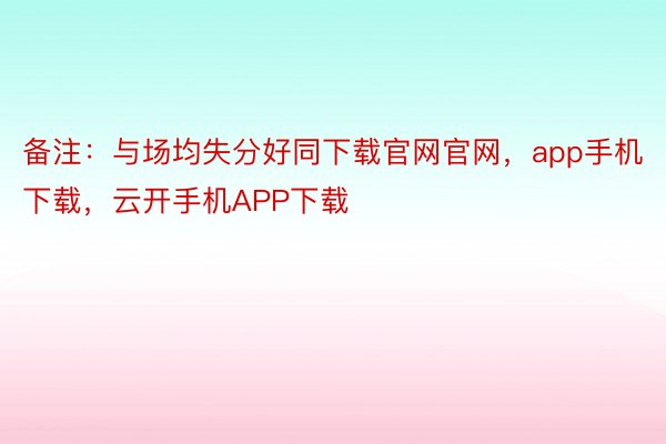 备注：与场均失分好同下载官网官网，app手机下载，云开手机APP下载