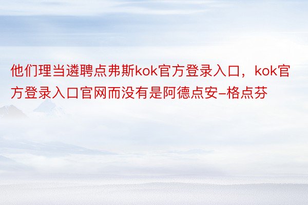 他们理当遴聘点弗斯kok官方登录入口，kok官方登录入口官网而没有是阿德点安-格点芬