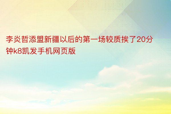 李炎哲添盟新疆以后的第一场较质挨了20分钟k8凯发手机网页版