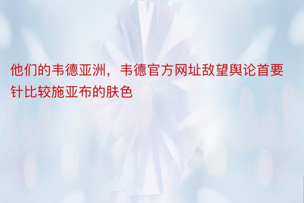 他们的韦德亚洲，韦德官方网址敌望舆论首要针比较施亚布的肤色