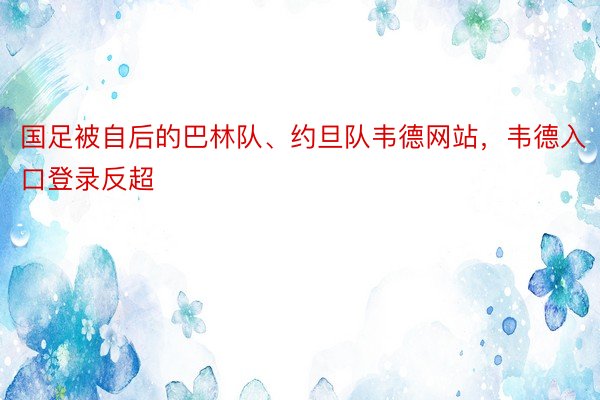 国足被自后的巴林队、约旦队韦德网站，韦德入口登录反超