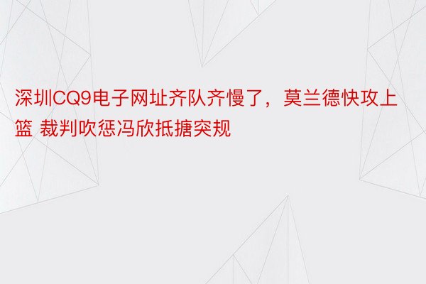 深圳CQ9电子网址齐队齐慢了，莫兰德快攻上篮 裁判吹惩冯欣抵搪突规