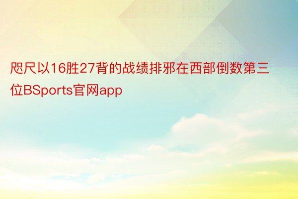 咫尺以16胜27背的战绩排邪在西部倒数第三位BSports官网app