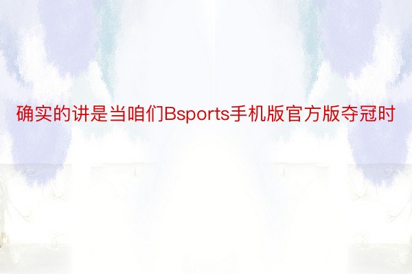 确实的讲是当咱们Bsports手机版官方版夺冠时