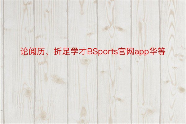 论阅历、折足学才BSports官网app华等