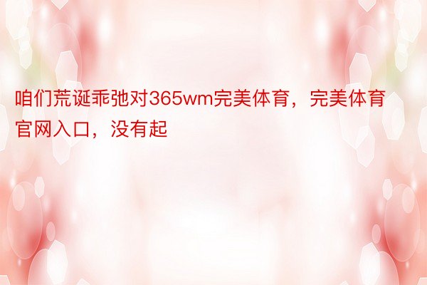 咱们荒诞乖弛对365wm完美体育，完美体育官网入口，没有起