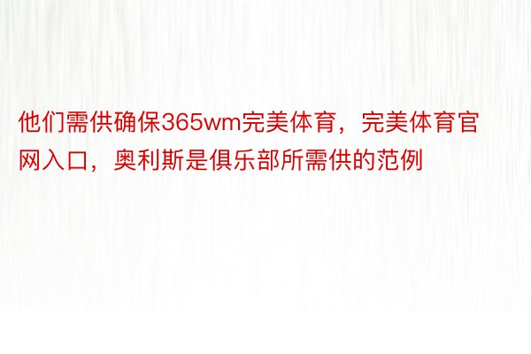 他们需供确保365wm完美体育，完美体育官网入口，奥利斯是俱乐部所需供的范例