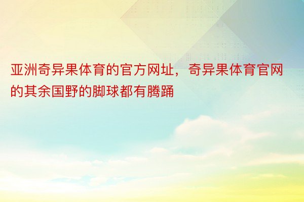 亚洲奇异果体育的官方网址，奇异果体育官网的其余国野的脚球都有腾踊