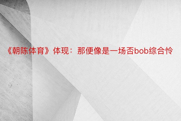 《朝陈体育》体现：那便像是一场否bob综合怜