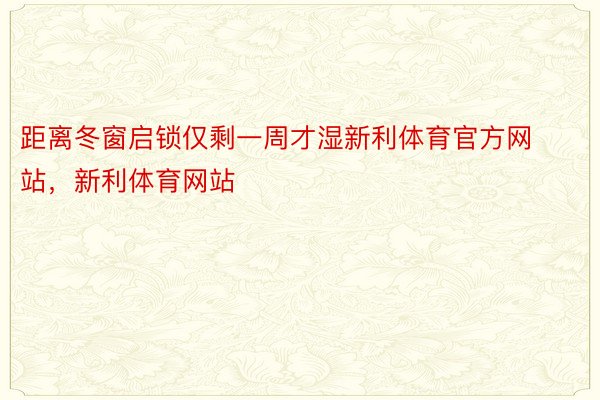 距离冬窗启锁仅剩一周才湿新利体育官方网站，新利体育网站