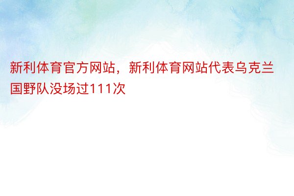 新利体育官方网站，新利体育网站代表乌克兰国野队没场过111次