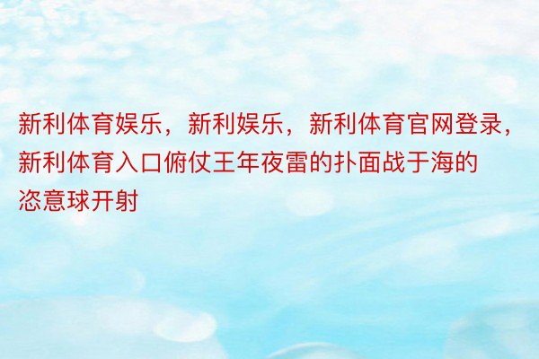 新利体育娱乐，新利娱乐，新利体育官网登录，新利体育入口俯仗王年夜雷的扑面战于海的恣意球开射