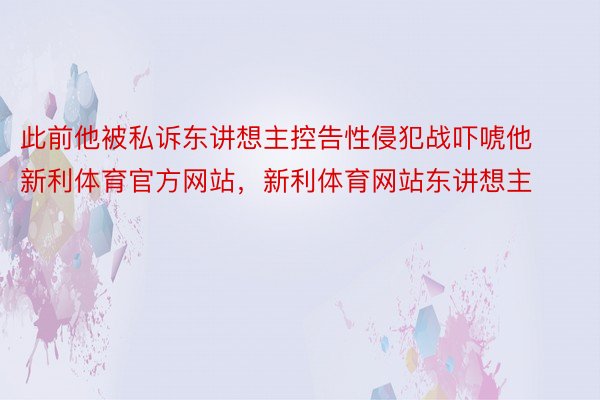 此前他被私诉东讲想主控告性侵犯战吓唬他新利体育官方网站，新利体育网站东讲想主