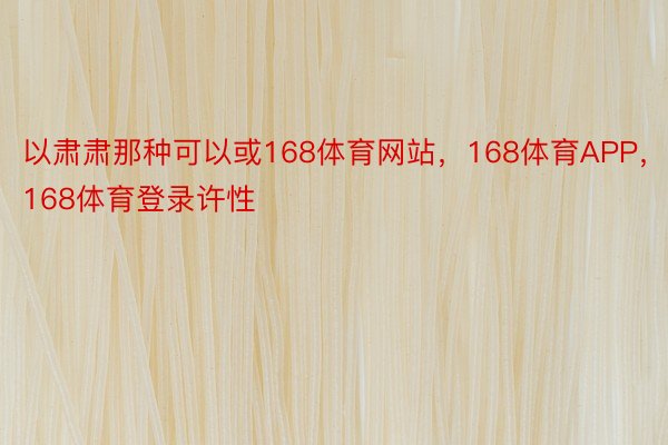 以肃肃那种可以或168体育网站，168体育APP，168体育登录许性