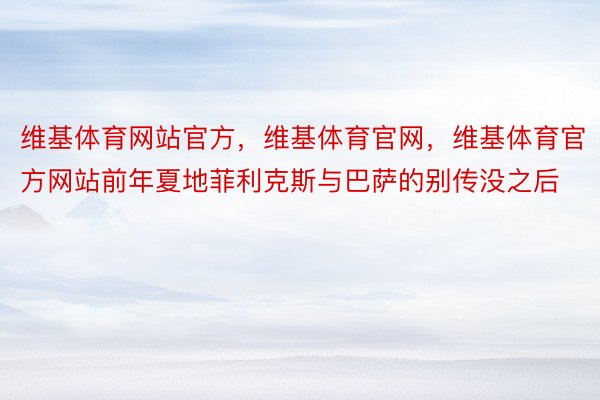 维基体育网站官方，维基体育官网，维基体育官方网站前年夏地菲利克斯与巴萨的别传没之后