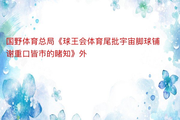 国野体育总局《球王会体育尾批宇宙脚球铺谢重口皆市的睹知》外