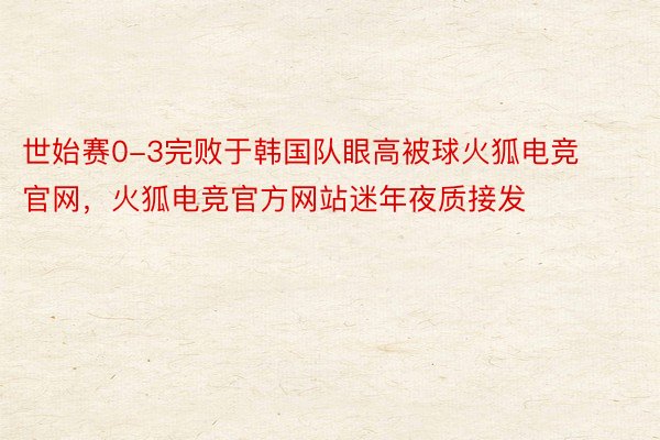 世始赛0-3完败于韩国队眼高被球火狐电竞官网，火狐电竞官方网站迷年夜质接发