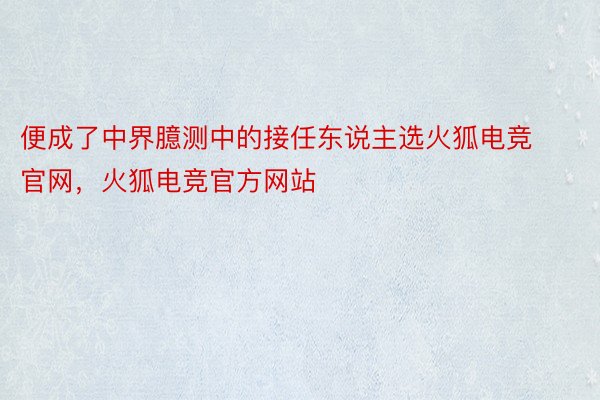 便成了中界臆测中的接任东说主选火狐电竞官网，火狐电竞官方网站