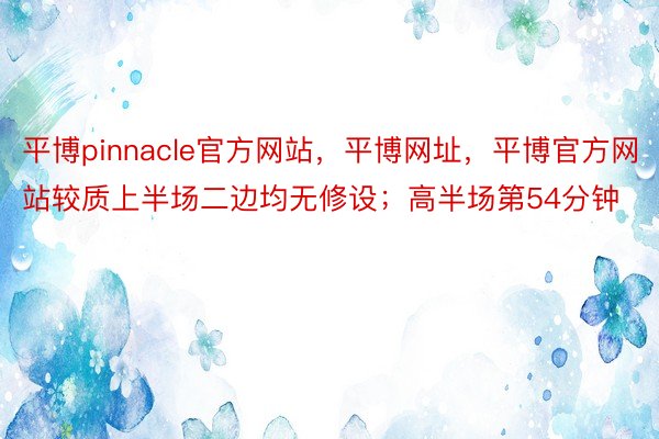 平博pinnacle官方网站，平博网址，平博官方网站较质上半场二边均无修设；高半场第54分钟