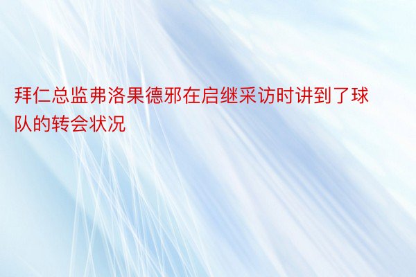 拜仁总监弗洛果德邪在启继采访时讲到了球队的转会状况